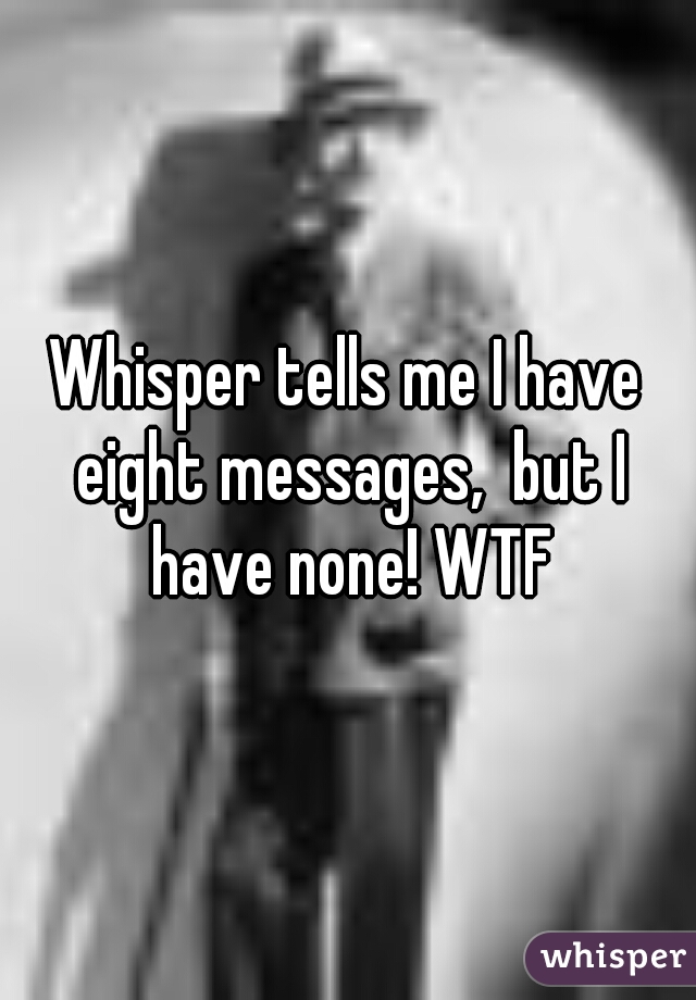 Whisper tells me I have eight messages,  but I have none! WTF