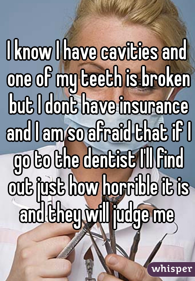 I know I have cavities and one of my teeth is broken but I dont have insurance and I am so afraid that if I go to the dentist I'll find out just how horrible it is and they will judge me 