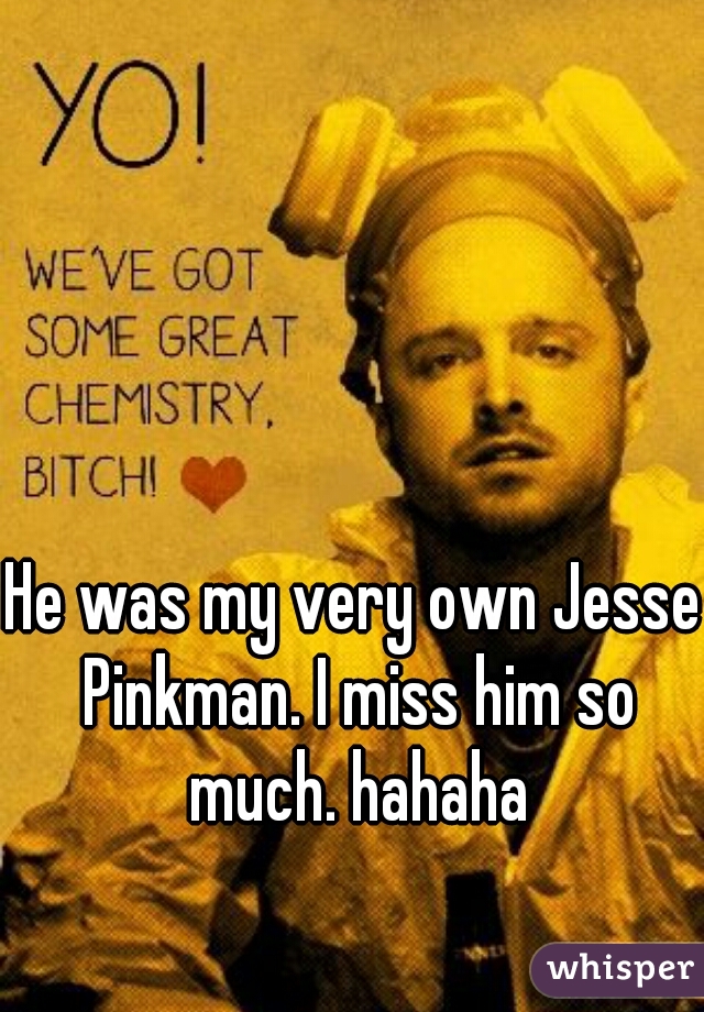 He was my very own Jesse Pinkman. I miss him so much. hahaha