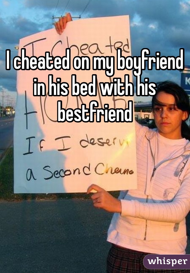 I cheated on my boyfriend in his bed with his bestfriend 