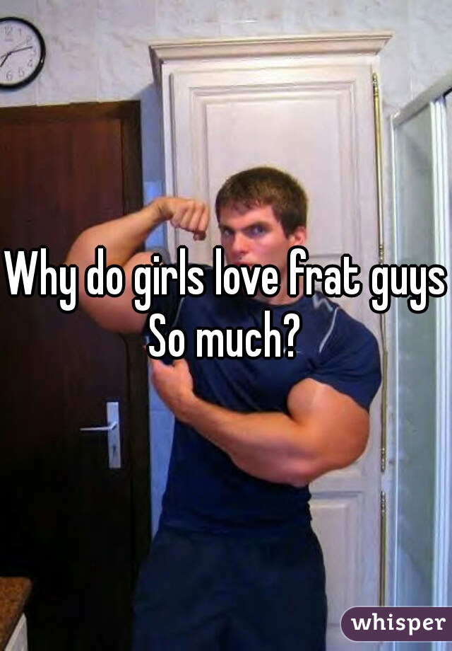 Why do girls love frat guys So much? 