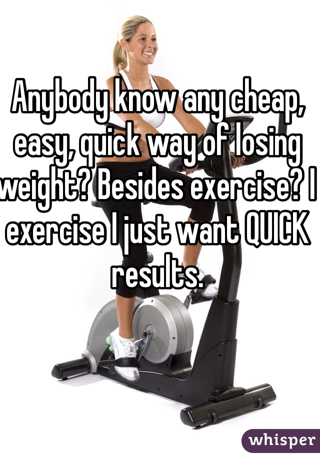 Anybody know any cheap, easy, quick way of losing weight? Besides exercise? I exercise I just want QUICK results. 