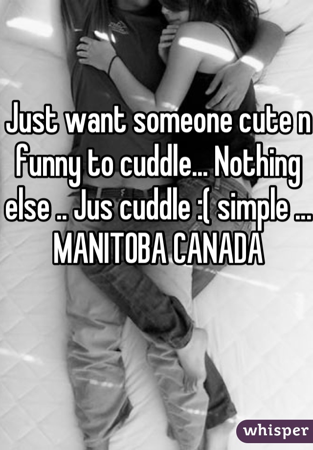Just want someone cute n funny to cuddle... Nothing else .. Jus cuddle :( simple ... 
MANITOBA CANADA