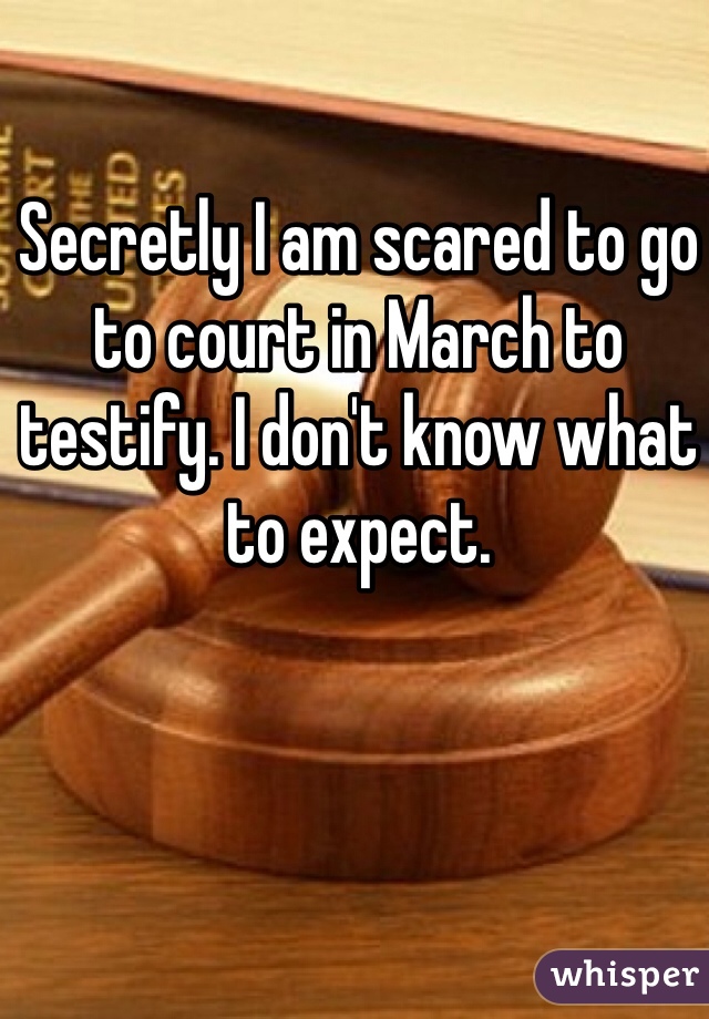 Secretly I am scared to go to court in March to testify. I don't know what to expect. 