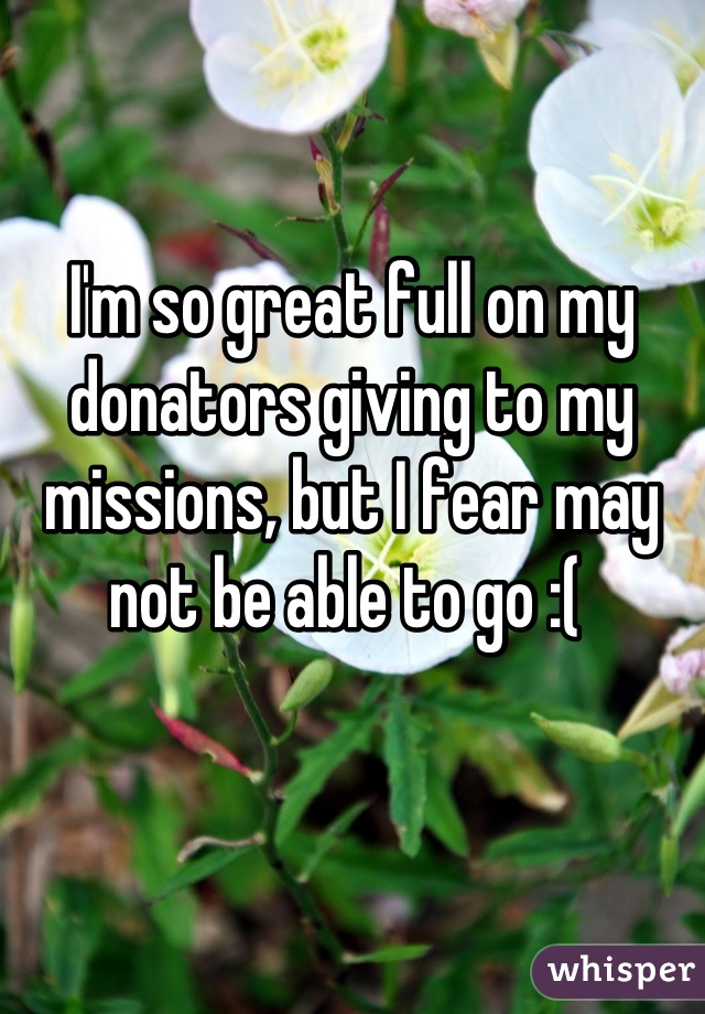 I'm so great full on my donators giving to my missions, but I fear may not be able to go :( 