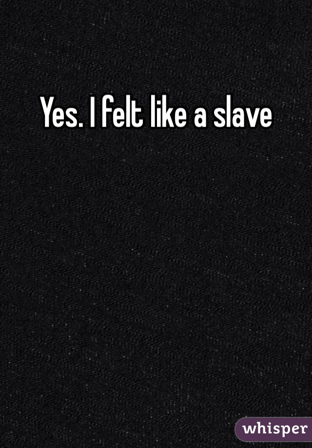 Yes. I felt like a slave
