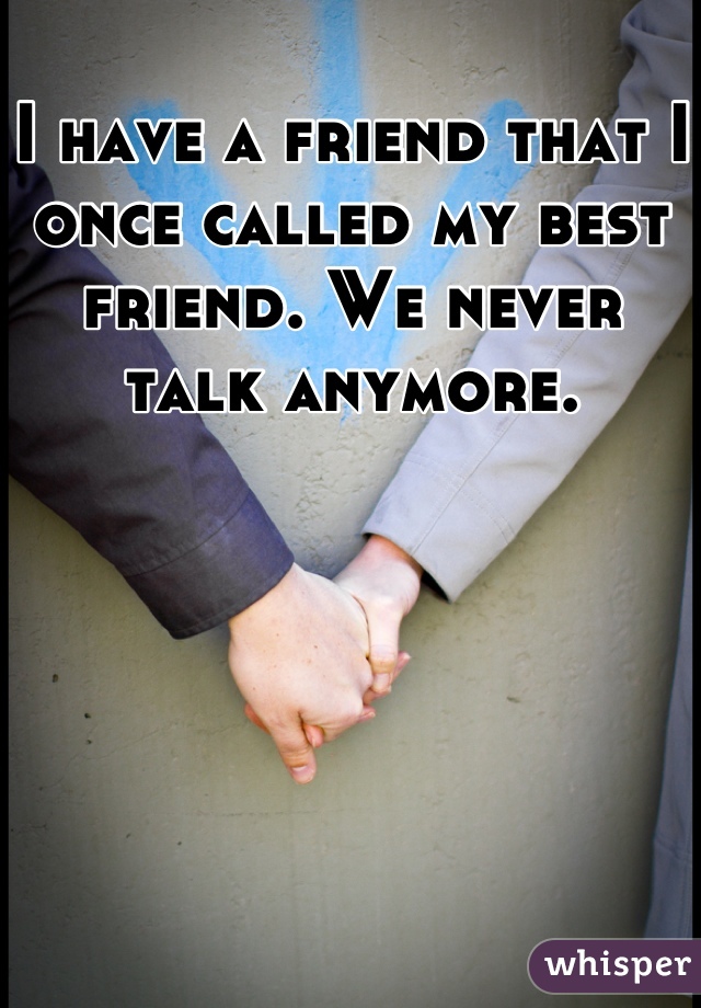 I have a friend that I once called my best friend. We never talk anymore.