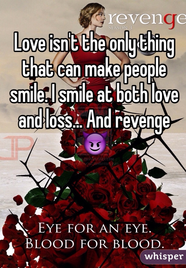 Love isn't the only thing that can make people smile. I smile at both love and loss... And revenge 😈