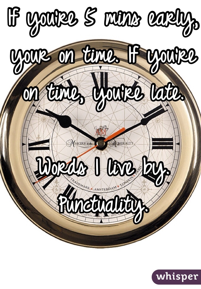If you're 5 mins early, your on time. If you're on time, you're late.

Words I live by. Punctuality.