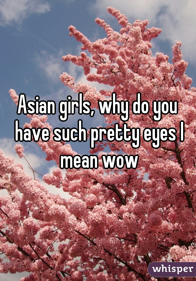 Asian girls, why do you have such pretty eyes I mean wow