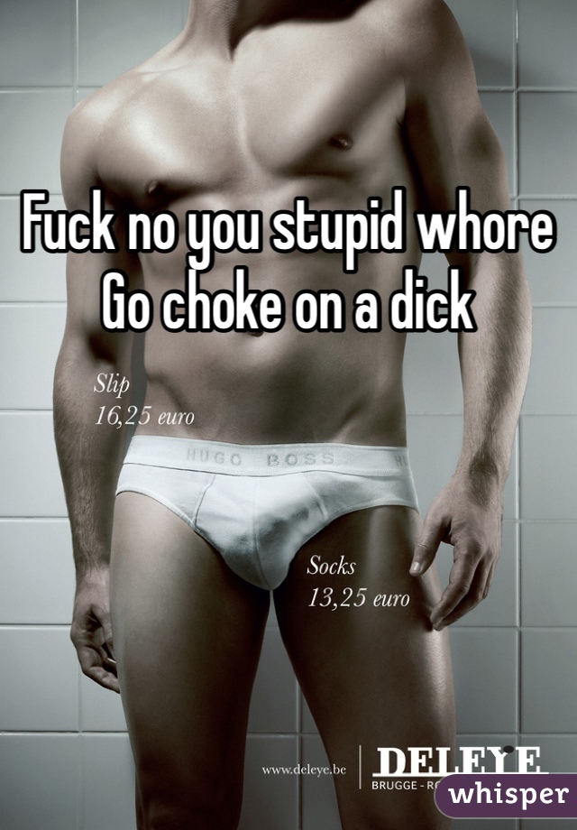 Fuck no you stupid whore
Go choke on a dick