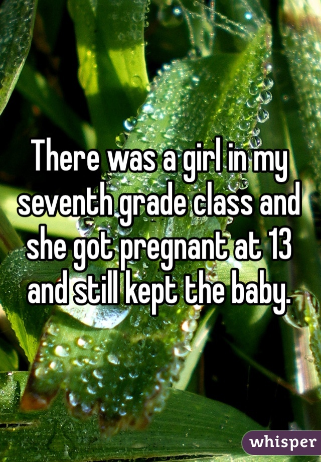 There was a girl in my seventh grade class and she got pregnant at 13 and still kept the baby.