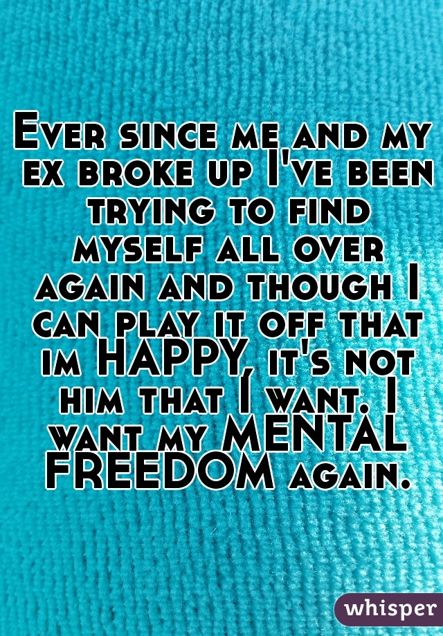 Ever since me and my ex broke up I've been trying to find myself all over again and though I can play it off that im HAPPY, it's not him that I want. I want my MENTAL FREEDOM again.