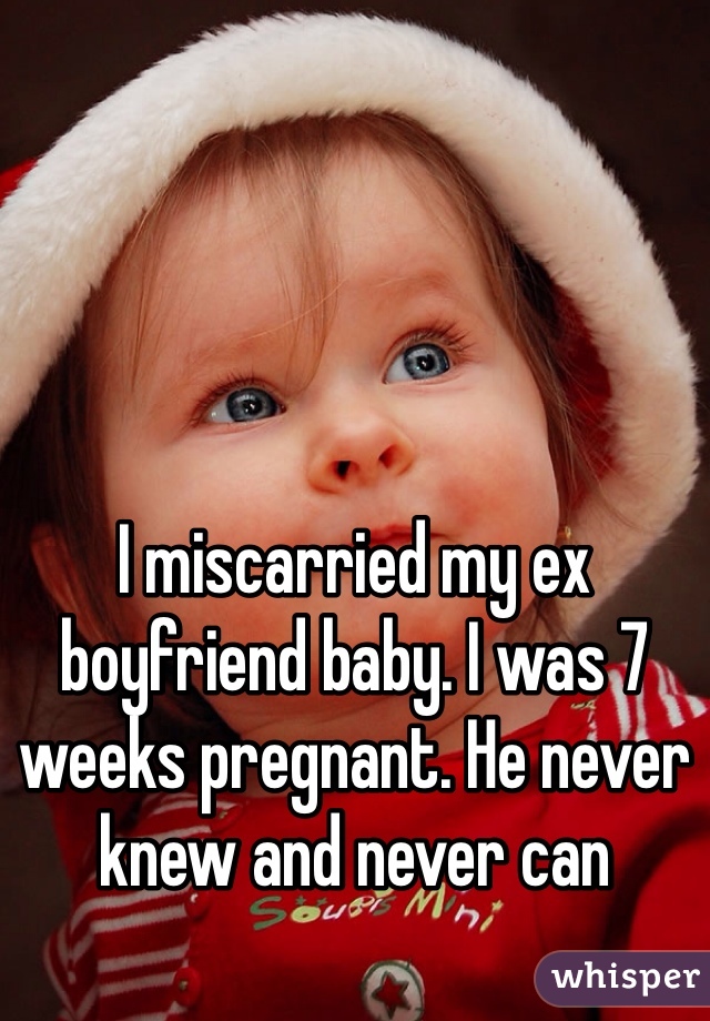 I miscarried my ex boyfriend baby. I was 7 weeks pregnant. He never knew and never can 