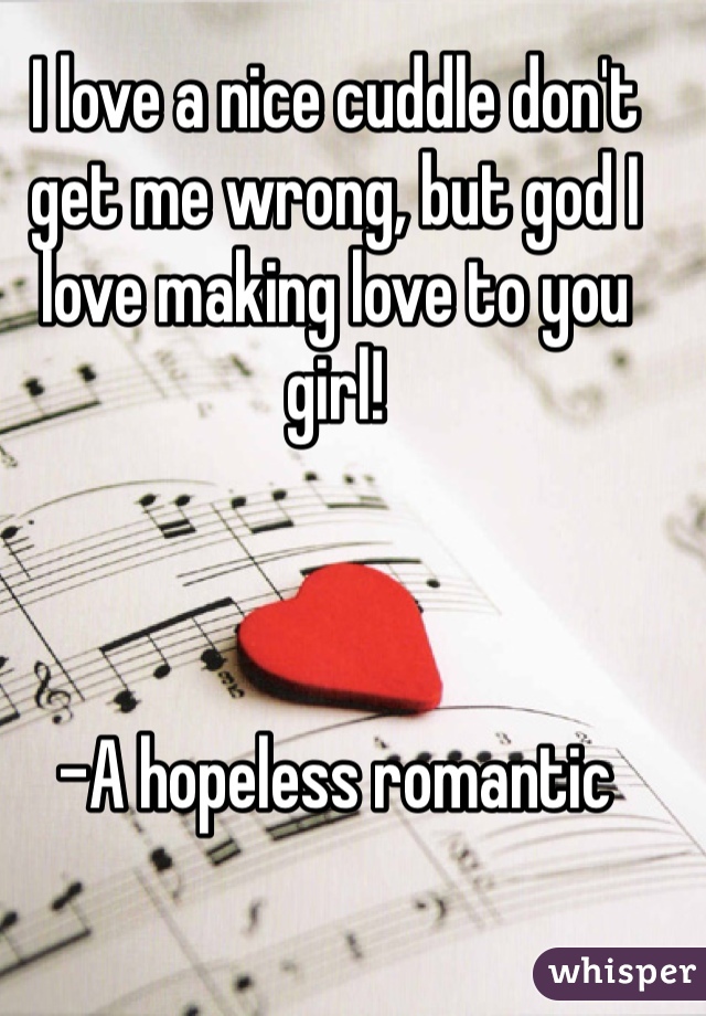 I love a nice cuddle don't get me wrong, but god I love making love to you girl!



-A hopeless romantic