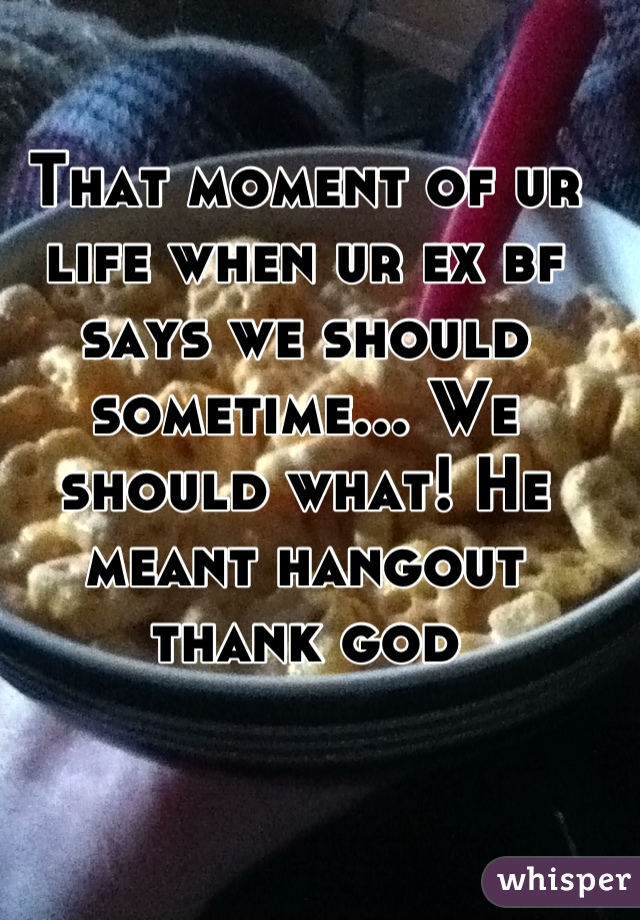 That moment of ur life when ur ex bf says we should sometime... We should what! He meant hangout thank god