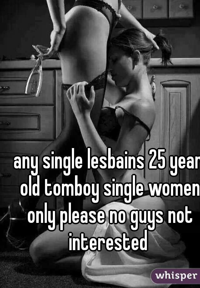 any single lesbains 25 year old tomboy single women only please no guys not interested 
