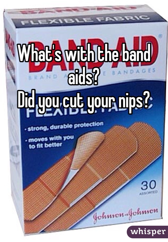 What's with the band aids? 
Did you cut your nips?