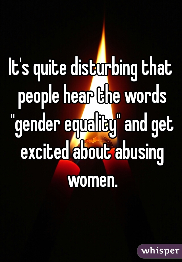 It's quite disturbing that people hear the words "gender equality" and get excited about abusing women.
