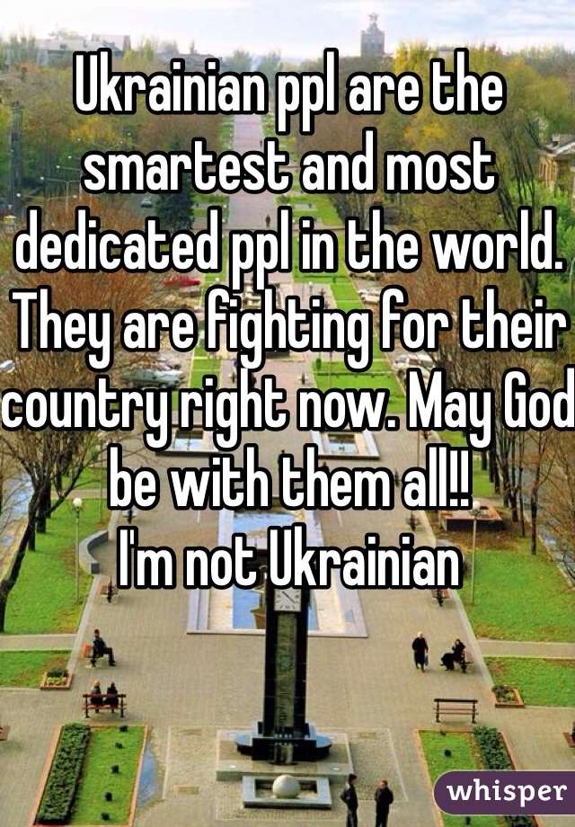 Ukrainian ppl are the smartest and most dedicated ppl in the world. They are fighting for their country right now. May God be with them all!!
I'm not Ukrainian 