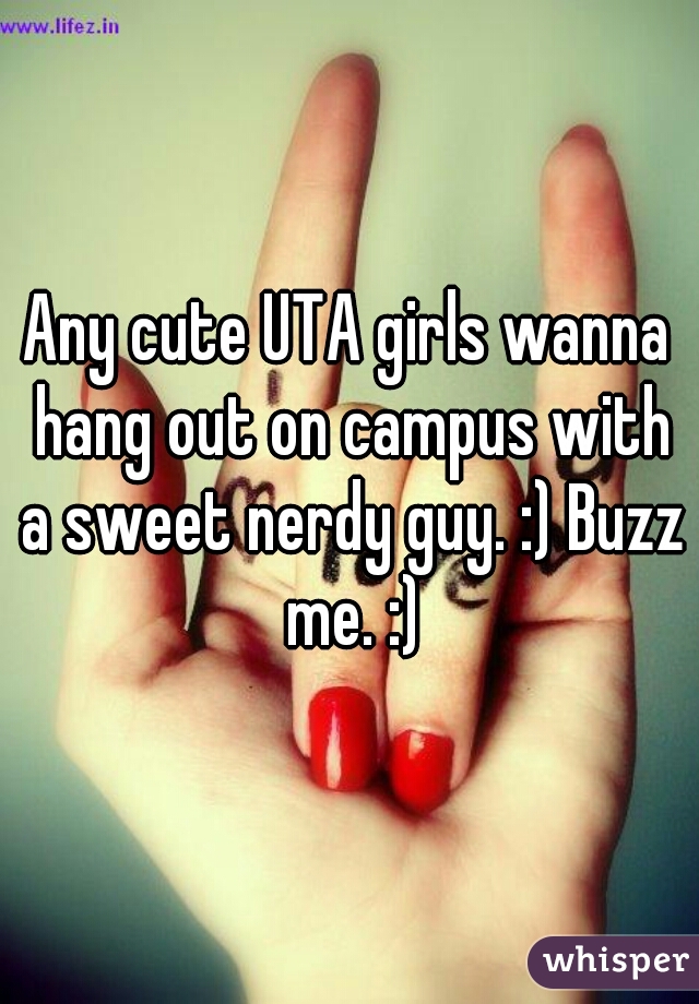 Any cute UTA girls wanna hang out on campus with a sweet nerdy guy. :) Buzz me. :)