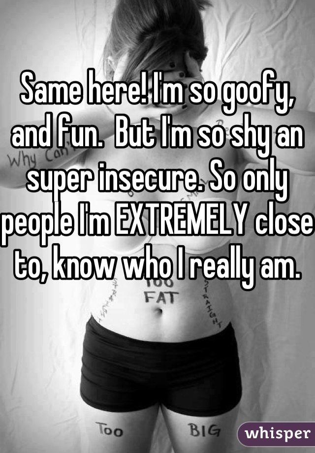 Same here! I'm so goofy, and fun.  But I'm so shy an super insecure. So only people I'm EXTREMELY close to, know who I really am.