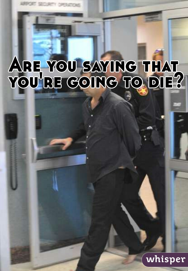 Are you saying that you're going to die? 