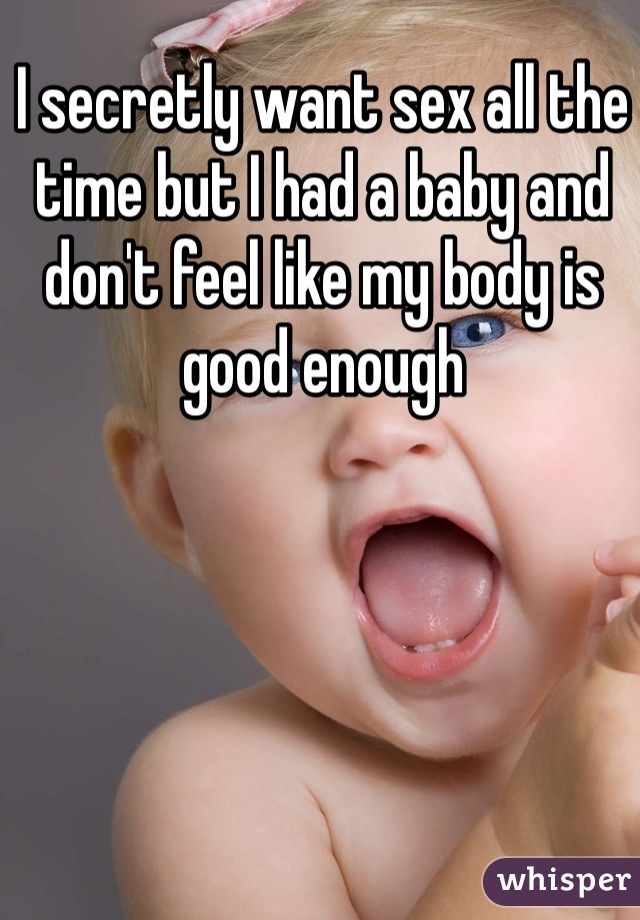 I secretly want sex all the time but I had a baby and don't feel like my body is good enough