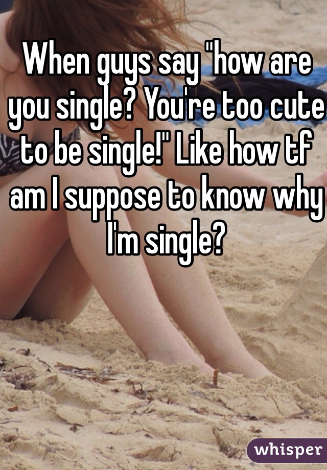 When guys say "how are you single? You're too cute to be single!" Like how tf am I suppose to know why I'm single?