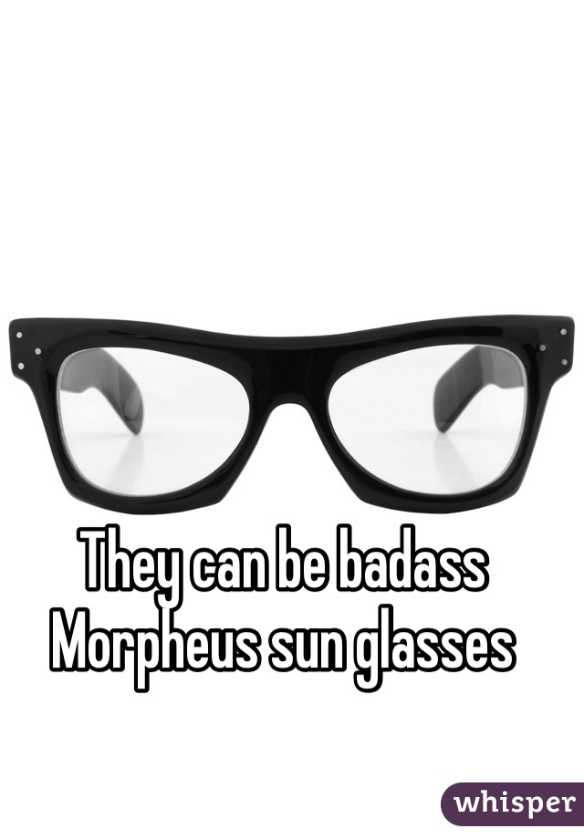 They can be badass Morpheus sun glasses 