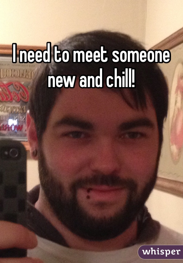 I need to meet someone new and chill!