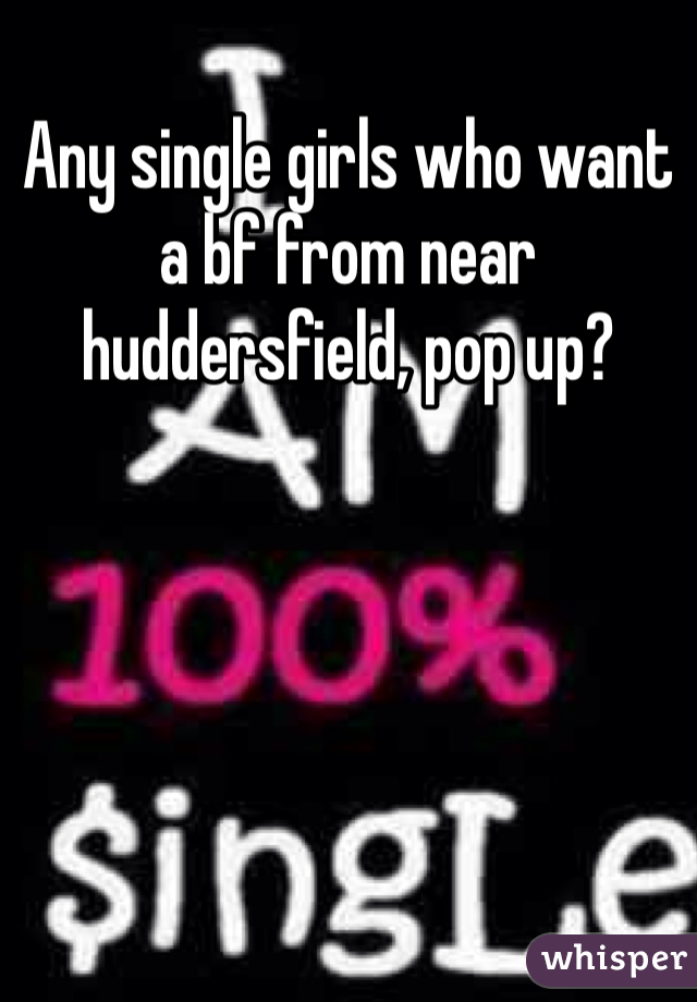 Any single girls who want a bf from near huddersfield, pop up? 