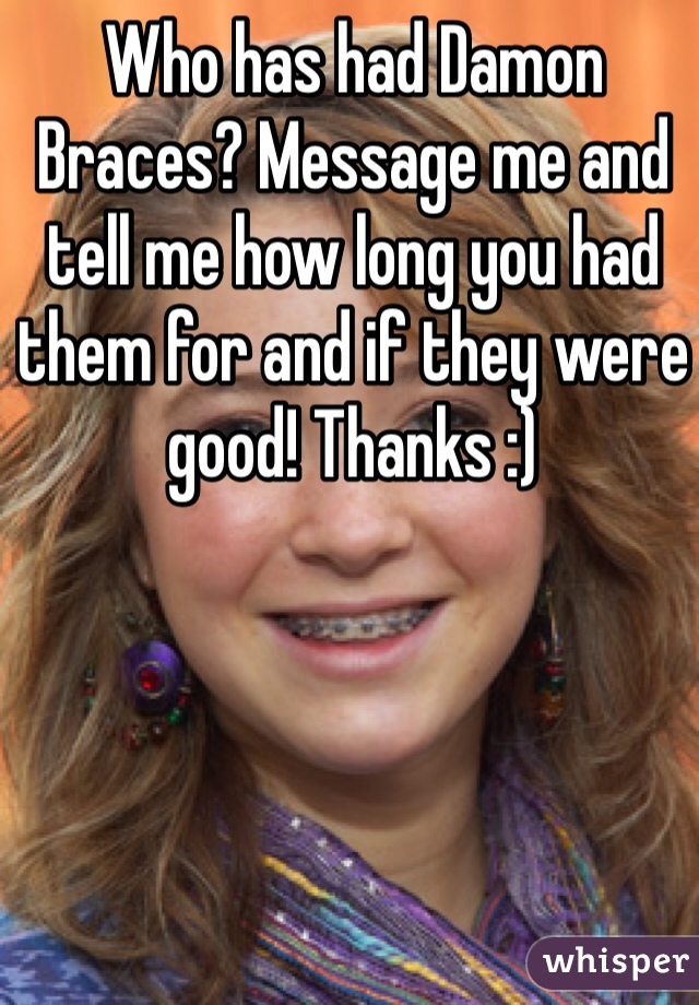 Who has had Damon Braces? Message me and tell me how long you had them for and if they were good! Thanks :)