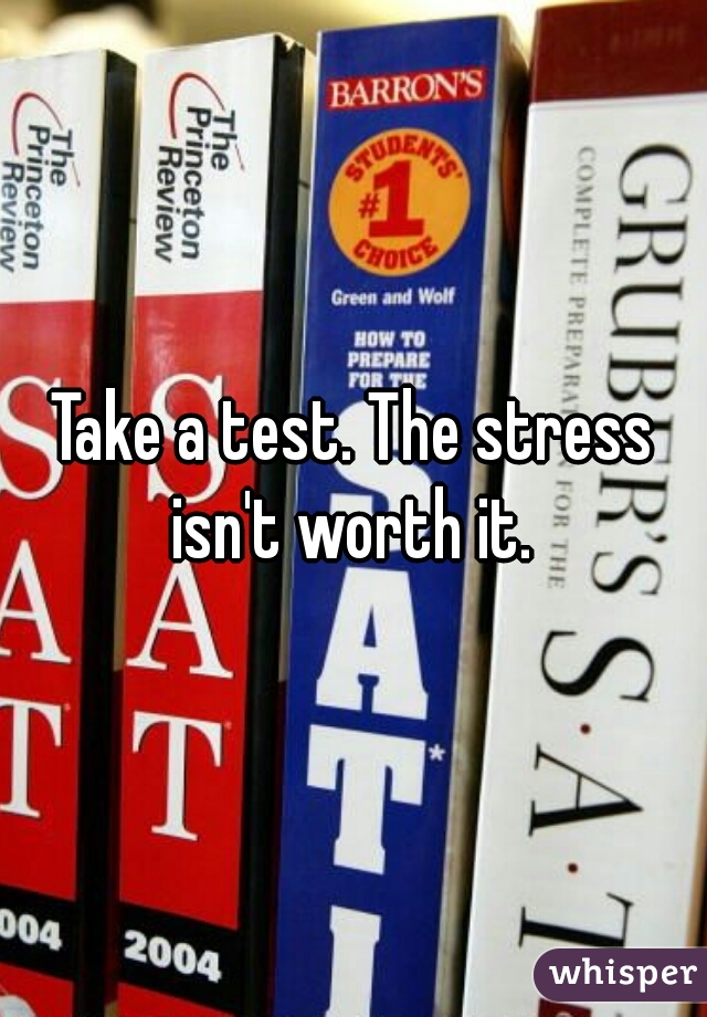 Take a test. The stress isn't worth it. 