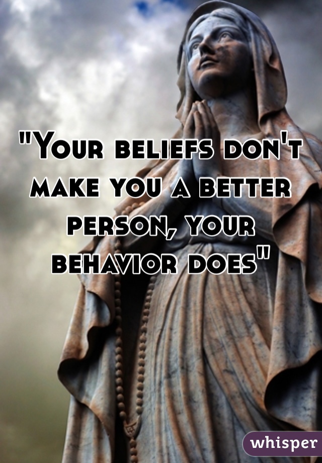 "Your beliefs don't make you a better person, your behavior does"
