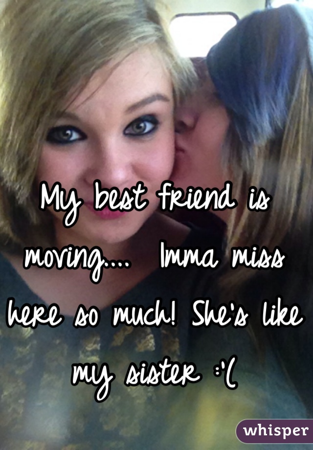 My best friend is moving....  Imma miss here so much! She's like my sister :'(