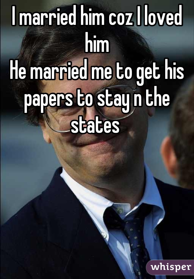 I married him coz I loved him 
He married me to get his papers to stay n the states 