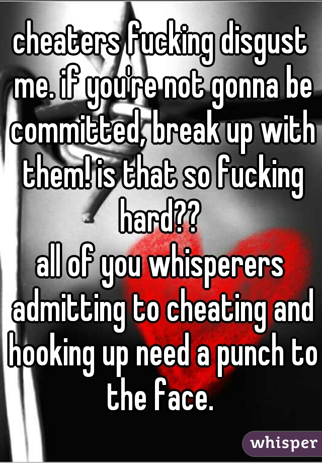 cheaters fucking disgust me. if you're not gonna be committed, break up with them! is that so fucking hard?? 

all of you whisperers admitting to cheating and hooking up need a punch to the face. 