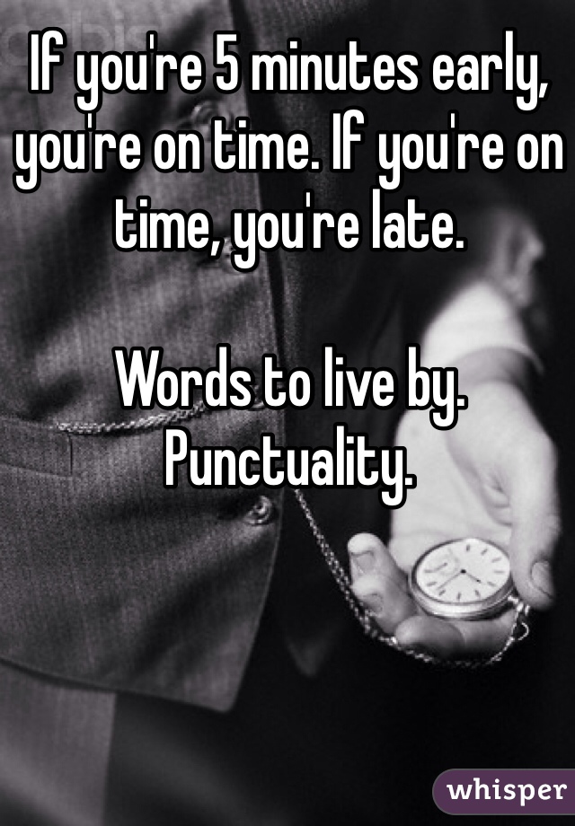 If you're 5 minutes early, you're on time. If you're on time, you're late. 

Words to live by. Punctuality.