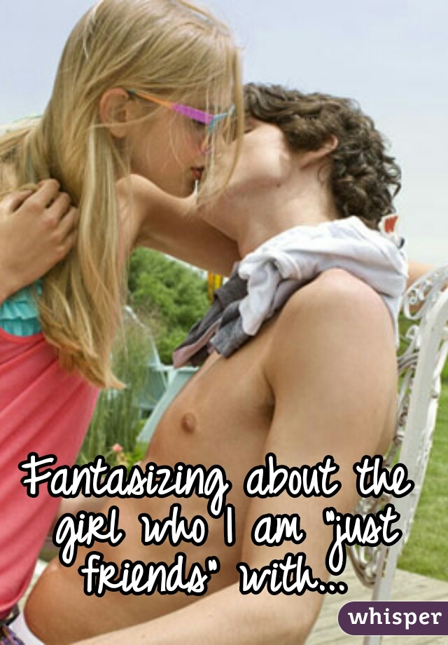 Fantasizing about the girl who I am "just friends" with... 