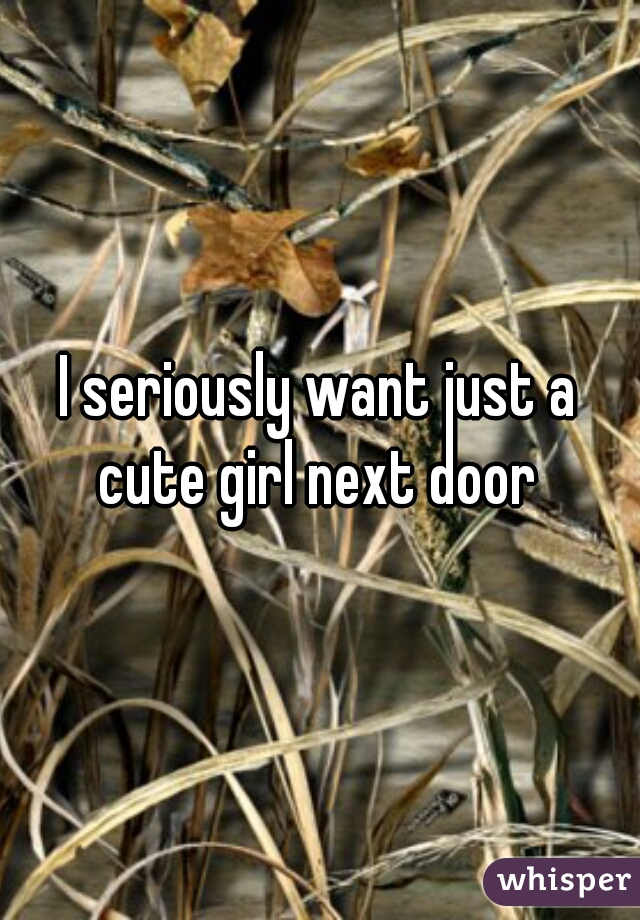 I seriously want just a cute girl next door 