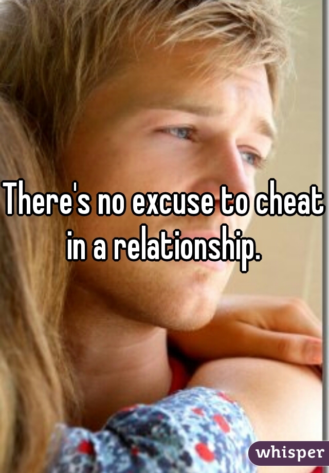 There's no excuse to cheat in a relationship. 