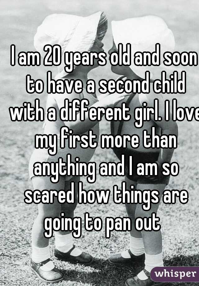 I am 20 years old and soon to have a second child with a different girl. I love my first more than anything and I am so scared how things are going to pan out  