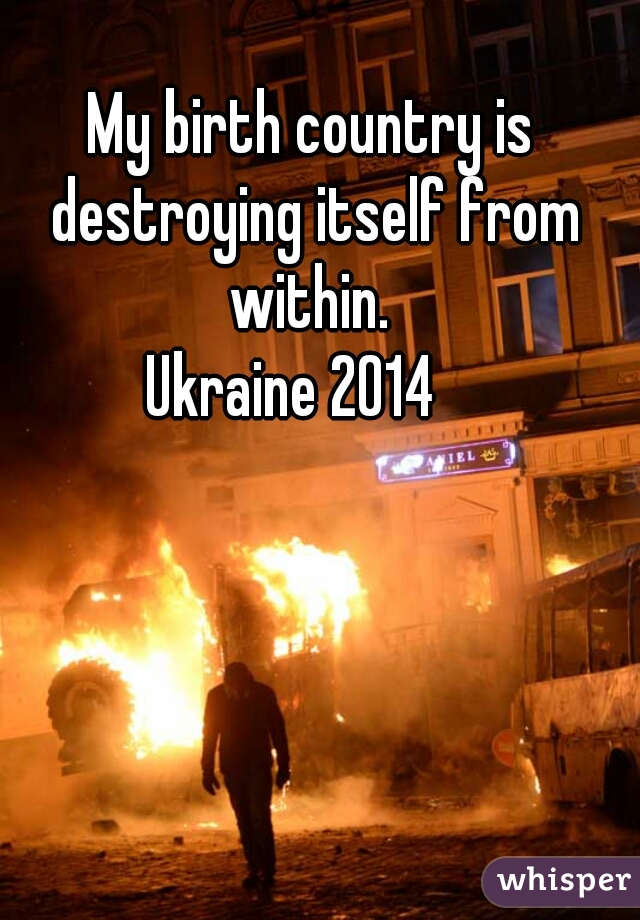 My birth country is destroying itself from within. 


Ukraine 2014   