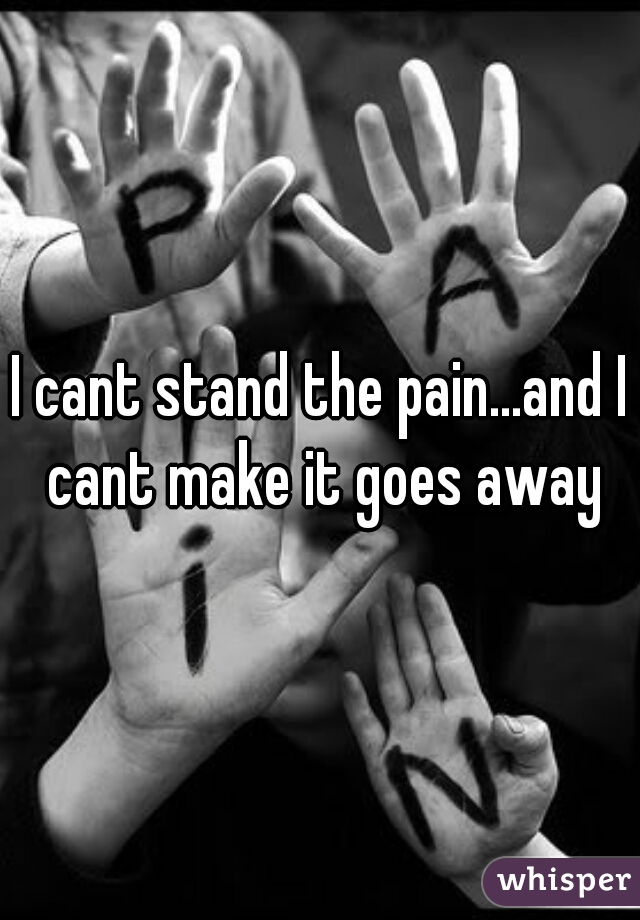 I cant stand the pain...and I cant make it goes away
