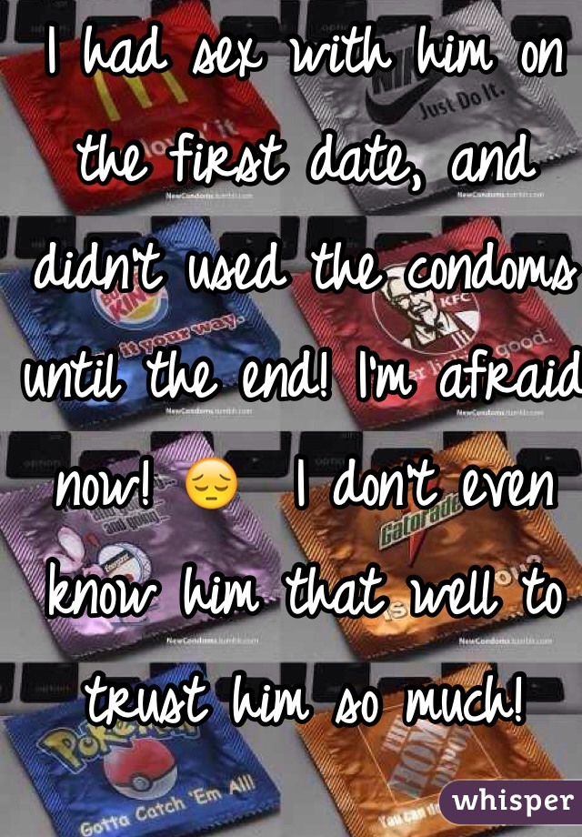 I had sex with him on the first date, and didn't used the condoms until the end! I'm afraid now! 😔  I don't even know him that well to trust him so much! 