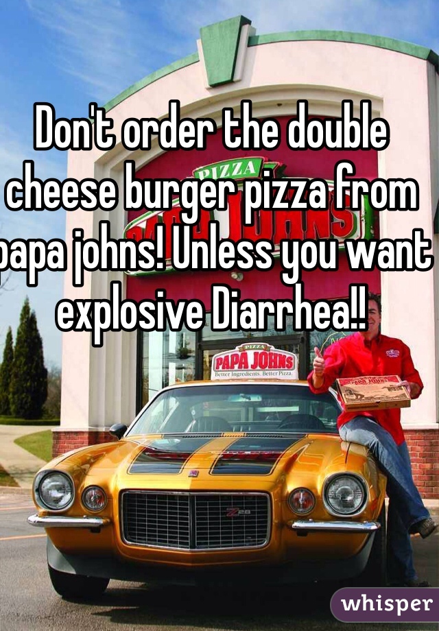 Don't order the double cheese burger pizza from papa johns! Unless you want explosive Diarrhea!!    