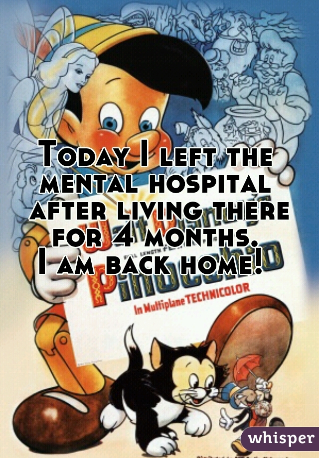 Today I left the mental hospital  after living there for 4 months. 
I am back home! 