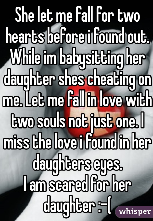 She let me fall for two hearts before i found out. 
While im babysitting her daughter shes cheating on me. Let me fall in love with two souls not just one. I miss the love i found in her daughters eyes.
I am scared for her daughter :-(