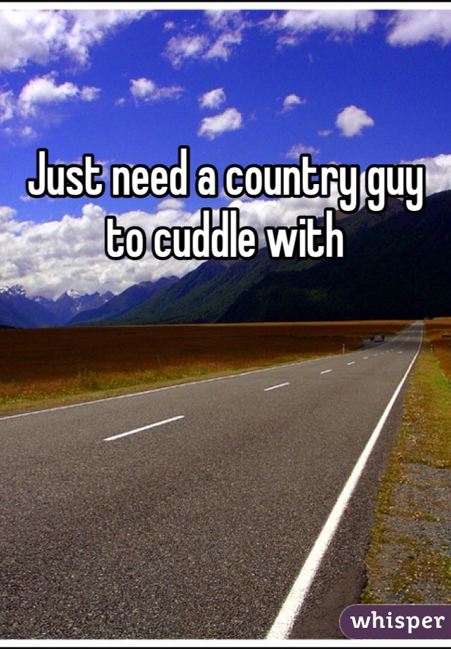 Just need a country guy to cuddle with 